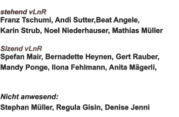 stehend vLnR Franz Tschumi, Andi Sutter,Beat Angele, Karin Strub, Noel Niederhauser, Mathias Müller  Sizend vLnR Spefan Mair, Bernadette Heynen, Gert Rauber, Mandy Ponge, Ilona Fehlmann, Anita Mägerli,   Nicht anwesend:  Stephan Müller, Regula Gisin, Denise Jenni